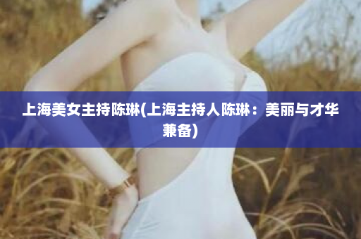 上海美女主持陈琳(上海主持人陈琳：美丽与才华兼备)