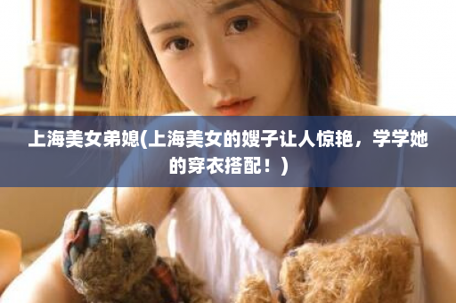 上海美女弟媳(上海美女的嫂子让人惊艳，学学她的穿衣搭配！)