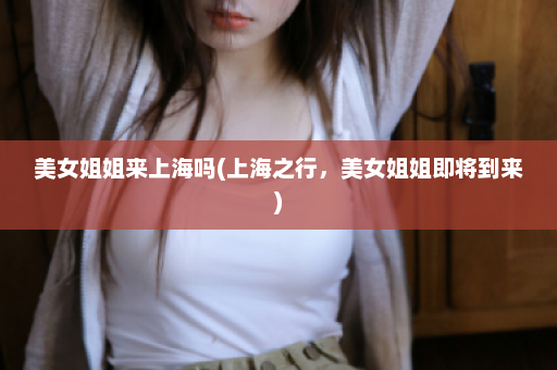 美女姐姐来上海吗(上海之行，美女姐姐即将到来)