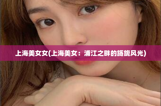 上海美女女(上海美女：浦江之畔的旖旎风光)  第1张