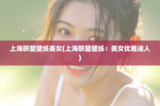 上海联盟壁纸美女(上海联盟壁纸：美女优雅迷人)