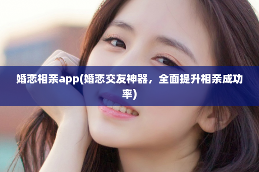 婚恋相亲app(婚恋交友神器，全面提升相亲成功率)