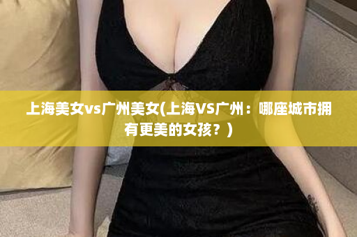 上海美女vs广州美女(上海VS广州：哪座城市拥有更美的女孩？)  第1张