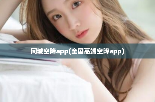 同城空降app(全国高端空降app)  第1张