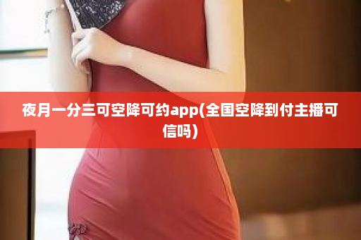 夜月一分三可空降可约app(全国空降到付主播可信吗)  第1张