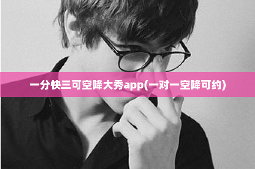 一分快三可空降大秀app(一对一空降可约)  第1张