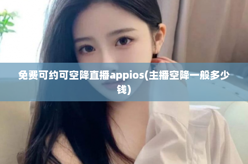 免费可约可空降直播appios(主播空降一般多少钱)