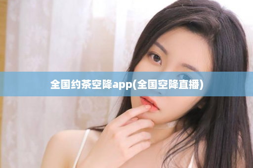 全国约茶空降app(全国空降直播)