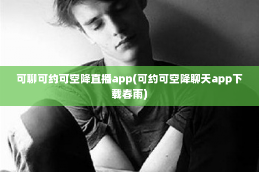 可聊可约可空降直播app(可约可空降聊天app下载春雨)