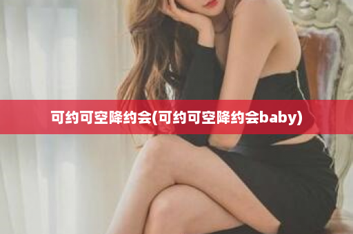 可约可空降约会(可约可空降约会baby)  第1张