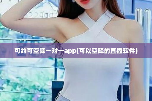 可约可空降一对一app(可以空降的直播软件)