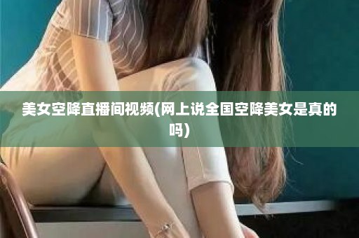 美女空降直播间视频(网上说全国空降美女是真的吗)  第1张