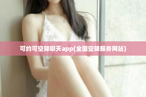 可约可空降聊天app(全国空降服务网站)