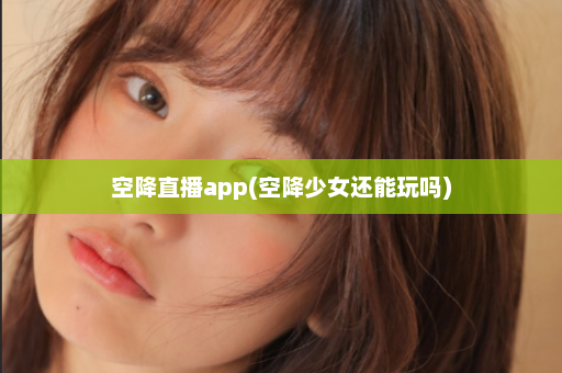 空降直播app(空降少女还能玩吗)