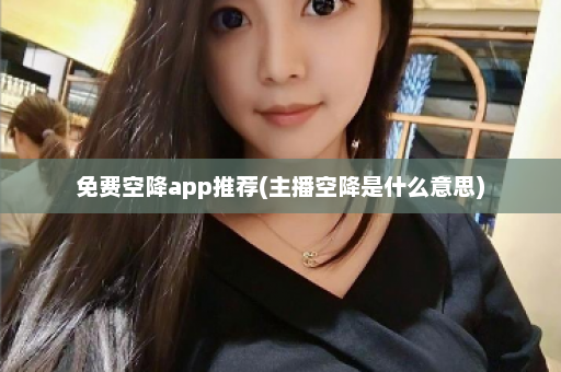 免费空降app推荐(主播空降是什么意思)