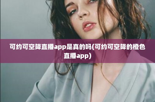 可约可空降直播app是真的吗(可约可空降的橙色直播app)  第1张