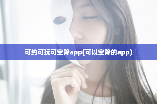 可约可玩可空降app(可以空降的app)